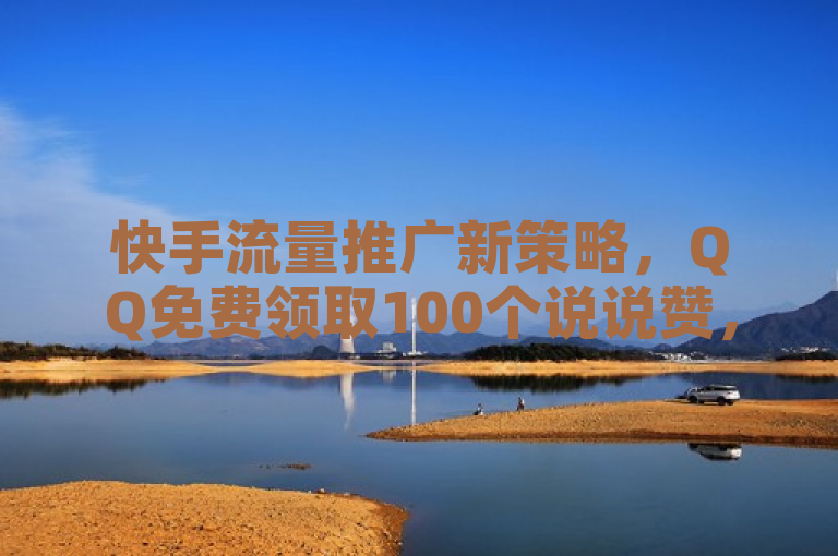 快手流量推广新策略，QQ免费领取100个说说赞，名片自动赞软件苹果版助力人气提升