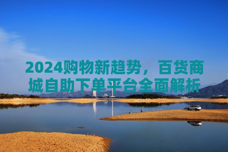 2024购物新趋势，百货商城自助下单平台全面解析！，简洁明了，直接突出了百货商城自助下单平台的新颖性和未来趋势。通过使用2024购物新趋势这样的表述，不仅吸引了那些对新技术和便捷生活方式感兴趣的读者，还暗示了这种自助下单方式将成为未来主流的购物模式。此外，全面解析则向读者承诺文章内容将深入探讨该平台的特点、优势以及可能带来的影响，增加了新闻的吸引力和信息价值。