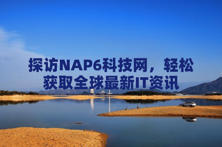 探访NAP6科技网，轻松获取全球最新IT资讯