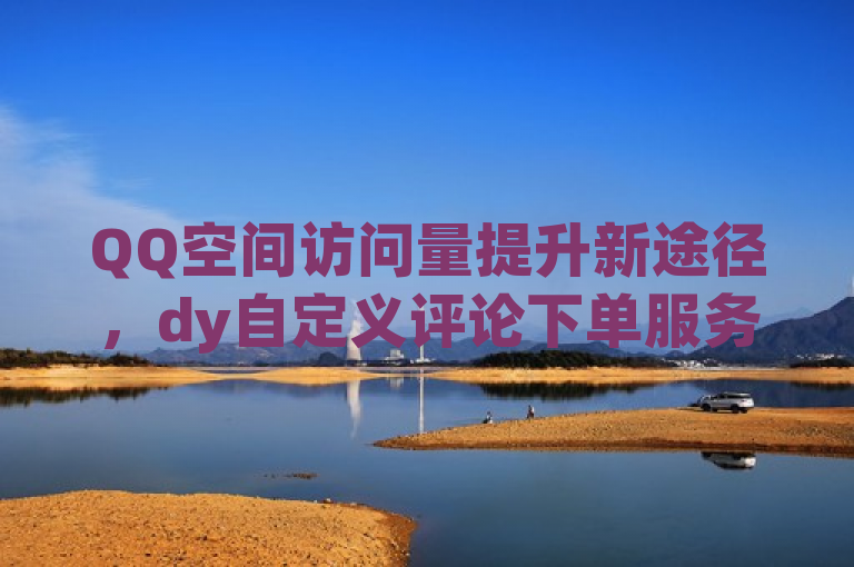 QQ空间访问量提升新途径，dy自定义评论下单服务上线