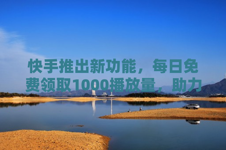 快手推出新功能，每日免费领取1000播放量，助力dy直播间业务增长