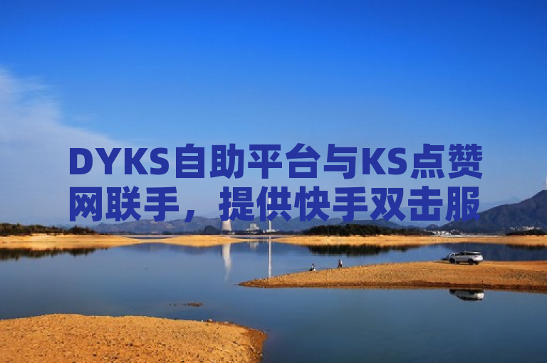 DYKS自助平台与KS点赞网联手，提供快手双击服务助力用户热门购买渠道