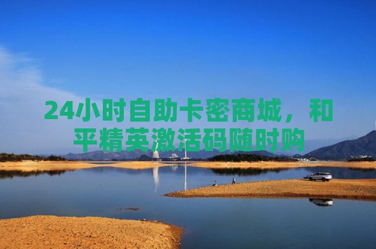 24小时自助卡密商城，和平精英激活码随时购