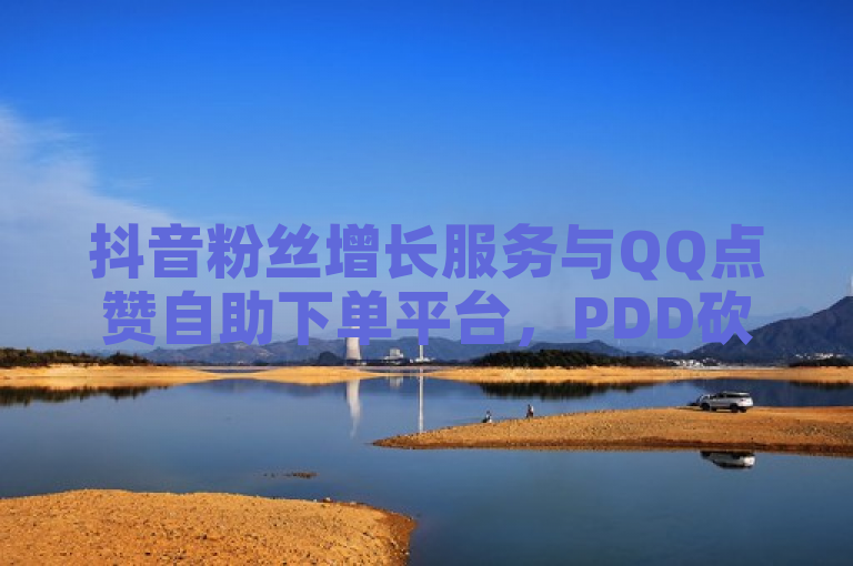 抖音粉丝增长服务与QQ点赞自助下单平台，PDD砍价助力及卡盟全网最低价业务全面上线