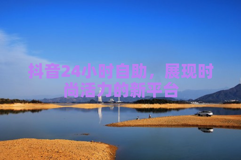 抖音24小时自助，展现时尚活力的新平台