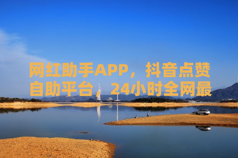 网红助手APP，抖音点赞自助平台，24小时全网最低价助力走红！