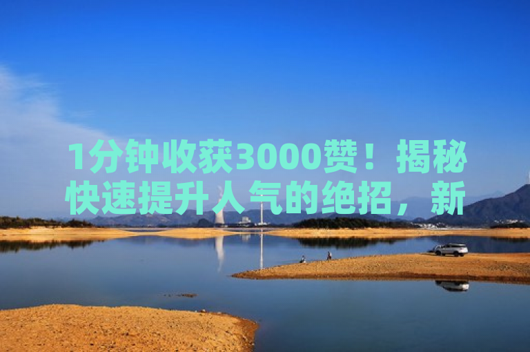 1分钟收获3000赞！揭秘快速提升人气的绝招，新人必看！