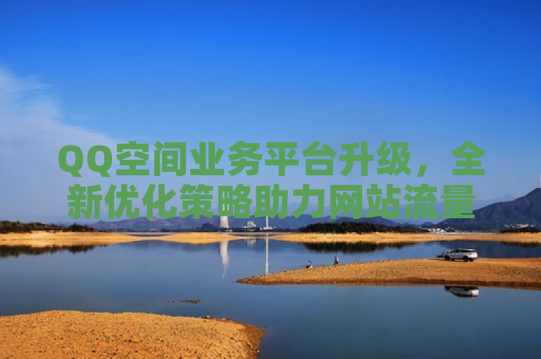 QQ空间业务平台升级，全新优化策略助力网站流量飙升