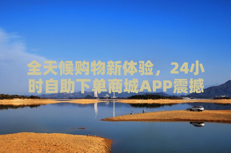 全天候购物新体验，24小时自助下单商城APP震撼上线！