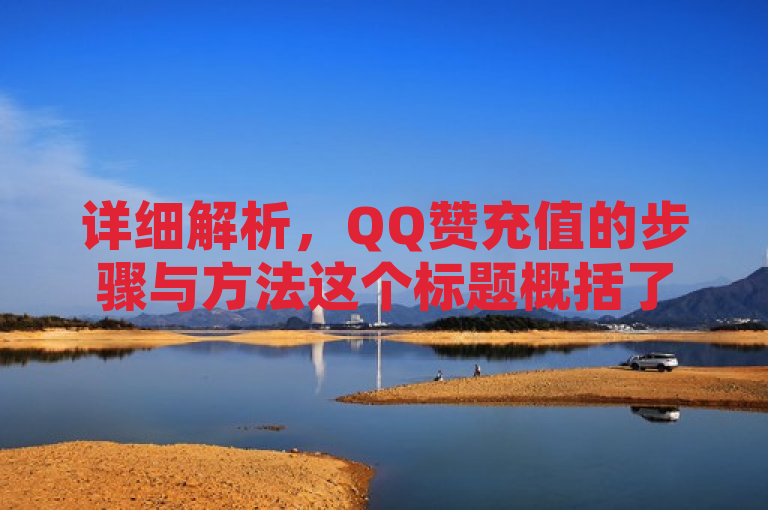 详细解析，QQ赞充值的步骤与方法这个标题概括了文章的核心内容，即介绍如何进行QQ赞充值的具体操作。这样的标题能够清晰地向读者传达出文章将要提供的信息，帮助他们了解和掌握QQ赞充值的流程和方法。