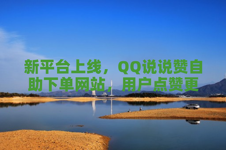 新平台上线，QQ说说赞自助下单网站，用户点赞更便捷