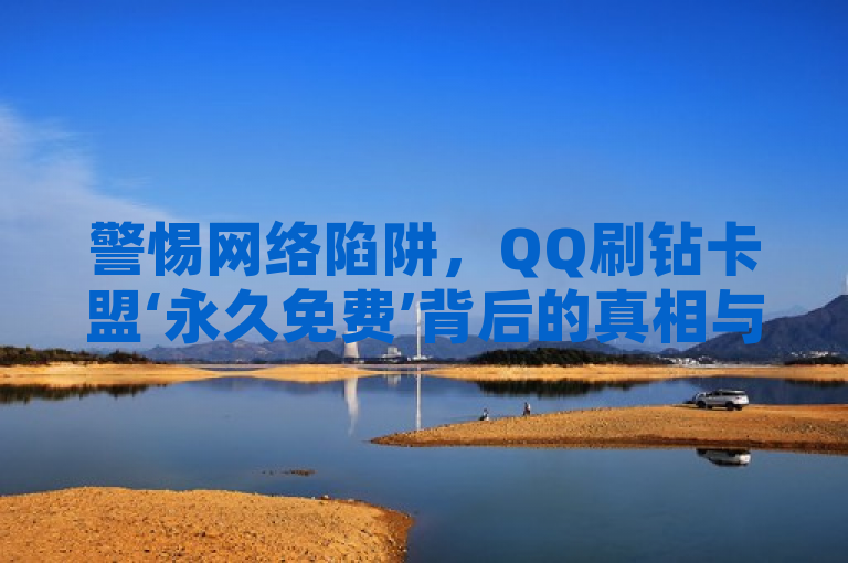 警惕网络陷阱，QQ刷钻卡盟‘永久免费’背后的真相与风险，旨在揭示网络上关于QQ刷钻卡盟宣称永久免费的虚假宣传，同时提醒用户注意潜在的风险。通过强调陷阱和背后的真相与风险，标题能够吸引那些可能对此类服务感兴趣的用户，并促使他们保持警惕，避免受到不必要的损失。