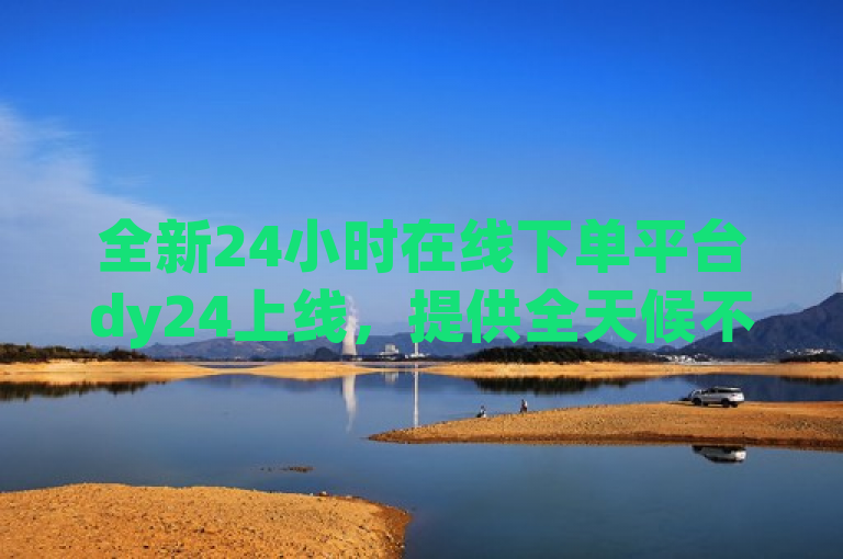 全新24小时在线下单平台dy24上线，提供全天候不间断购物体验！