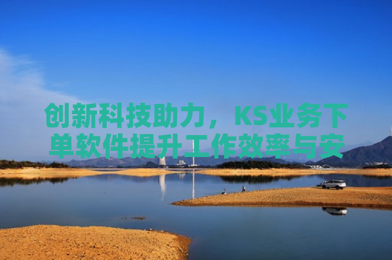 创新科技助力，KS业务下单软件提升工作效率与安全性