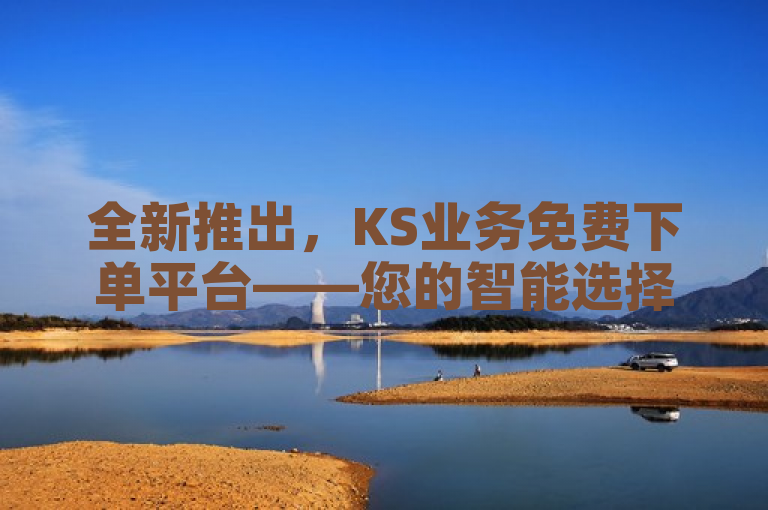 全新推出，KS业务免费下单平台——您的智能选择，助力业务高效发展