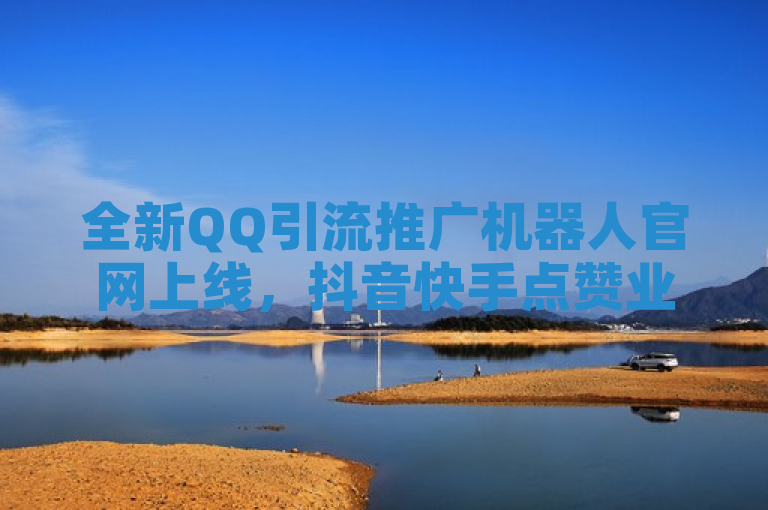 全新QQ引流推广机器人官网上线，抖音快手点赞业务秒到帐微信支付功能震撼推出！