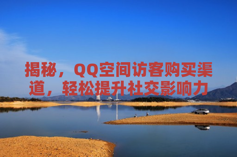 揭秘，QQ空间访客购买渠道，轻松提升社交影响力！