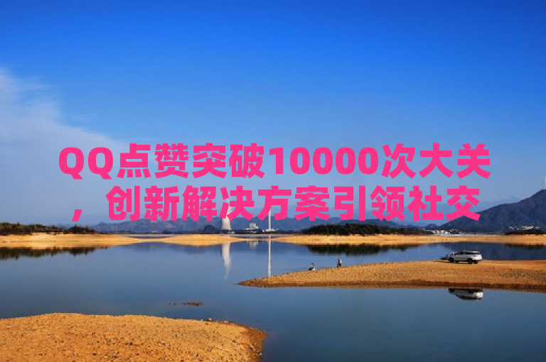 QQ点赞突破10000次大关，创新解决方案引领社交互动新风尚