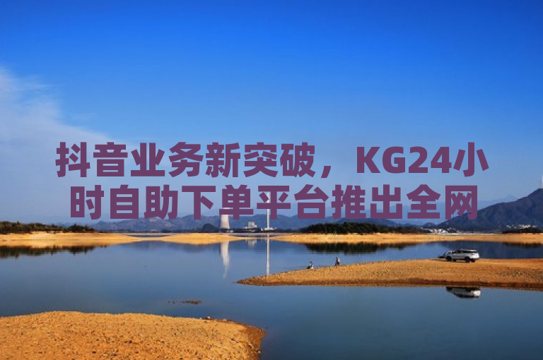 抖音业务新突破，KG24小时自助下单平台推出全网最低价，支持微信支付