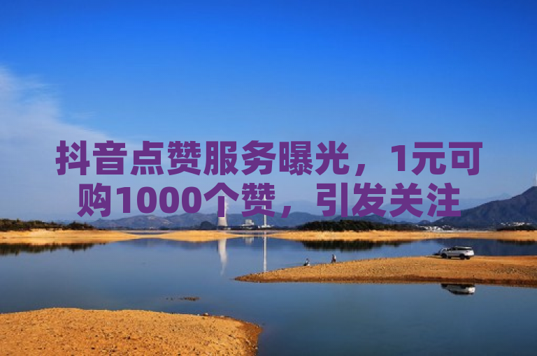 抖音点赞服务曝光，1元可购1000个赞，引发关注