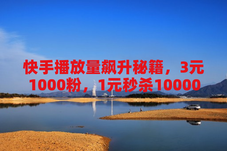 快手播放量飙升秘籍，3元1000粉，1元秒杀10000播放量！