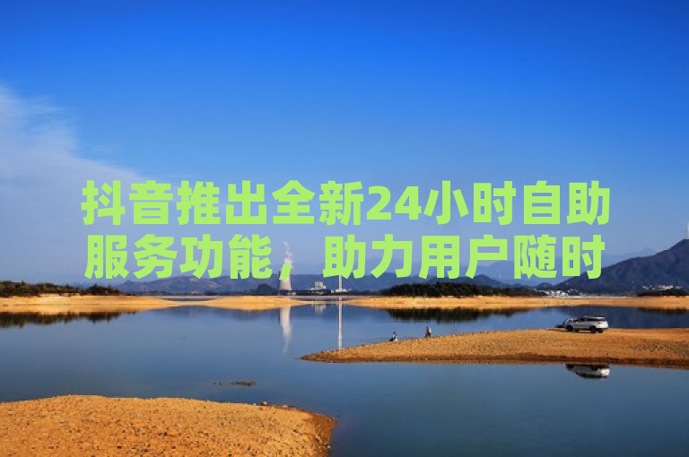 抖音推出全新24小时自助服务功能，助力用户随时享受精彩内容！