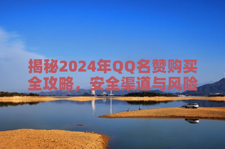 揭秘2024年QQ名赞购买全攻略，安全渠道与风险解析