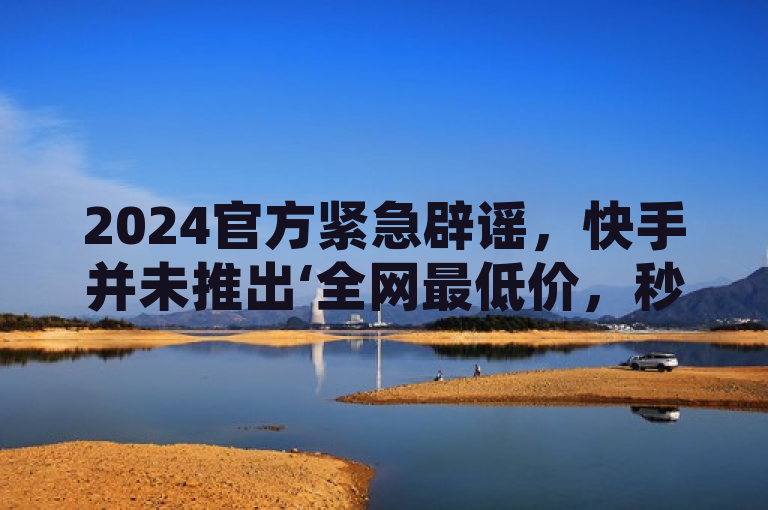 2024官方紧急辟谣，快手并未推出‘全网最低价，秒赞QQ空间’自助下单服务！