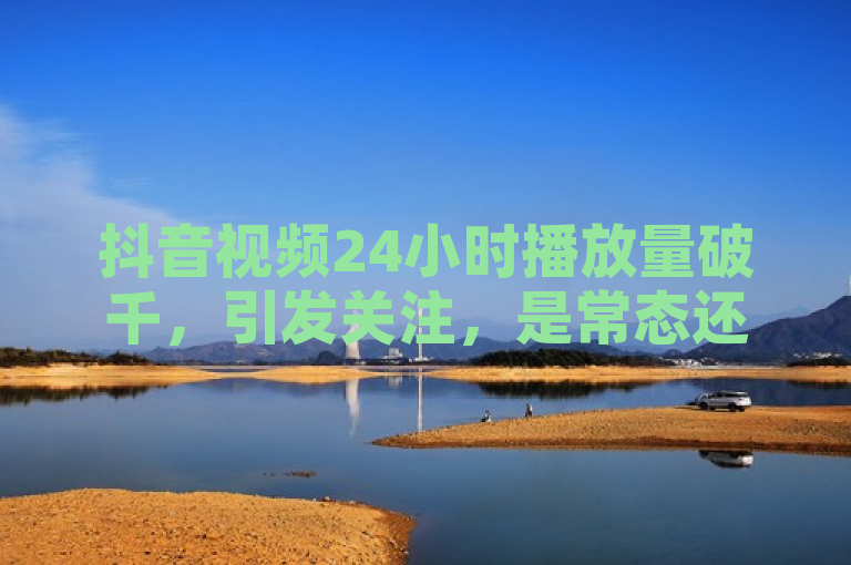 抖音视频24小时播放量破千，引发关注，是常态还是异常？