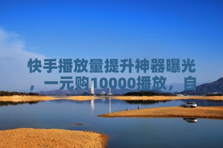 快手播放量提升神器曝光，一元购10000播放，自助下单卡盟平台引关注