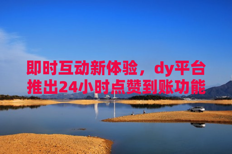 即时互动新体验，dy平台推出24小时点赞到账功能