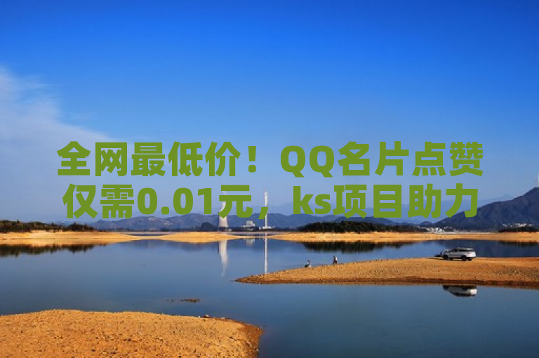 全网最低价！QQ名片点赞仅需0.01元，ks项目助力社交魅力飙升