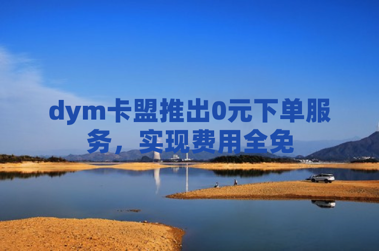 dym卡盟推出0元下单服务，实现费用全免