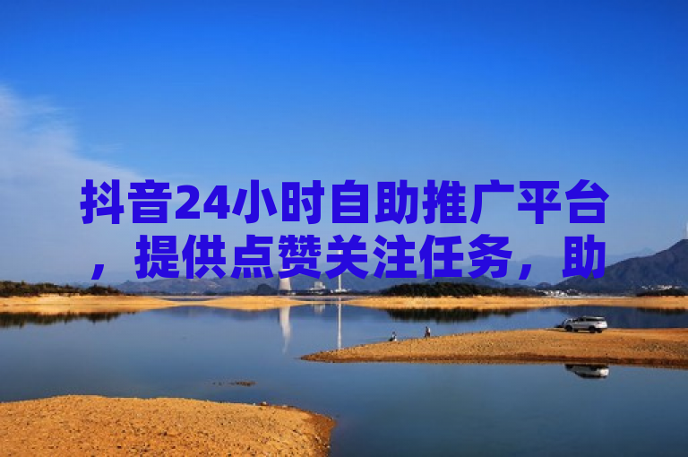 抖音24小时自助推广平台，提供点赞关注任务，助力QQ空间转发与KS恋人亲密度提升