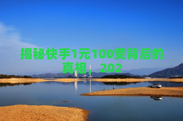 揭秘快手1元100赞背后的真相，2025年必学的增长秘籍