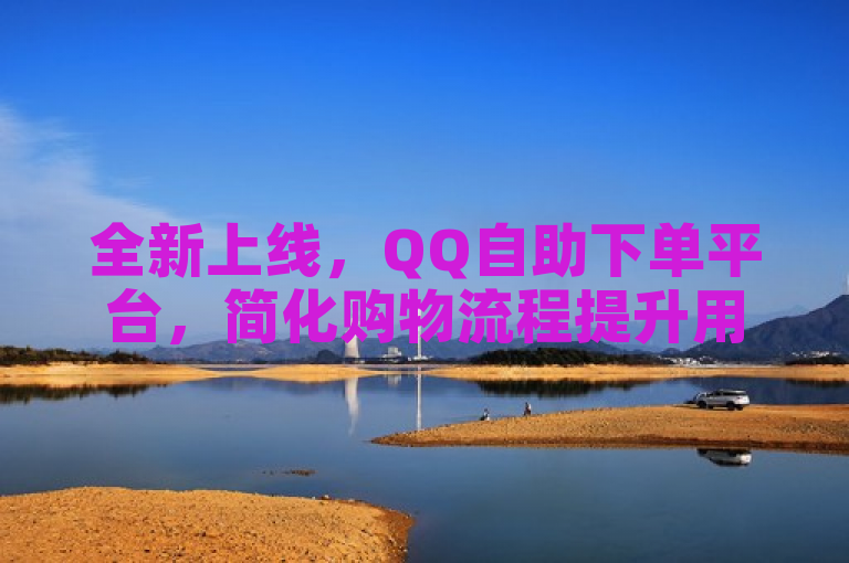 全新上线，QQ自助下单平台，简化购物流程提升用户体验