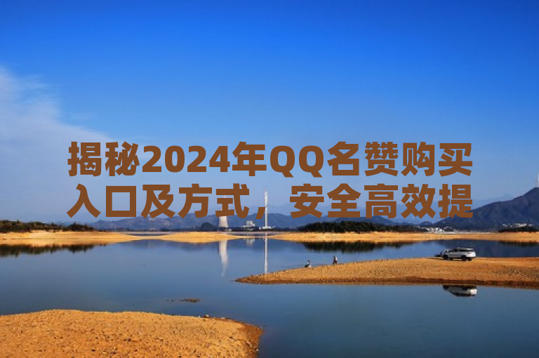 揭秘2024年QQ名赞购买入口及方式，安全高效提升社交影响力的必学指南！