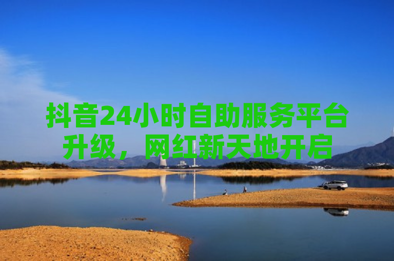 抖音24小时自助服务平台升级，网红新天地开启