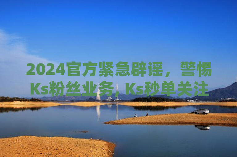 2024官方紧急辟谣，警惕Ks粉丝业务, Ks秒单关注 - 24小时自助下单商城app诈骗活动！