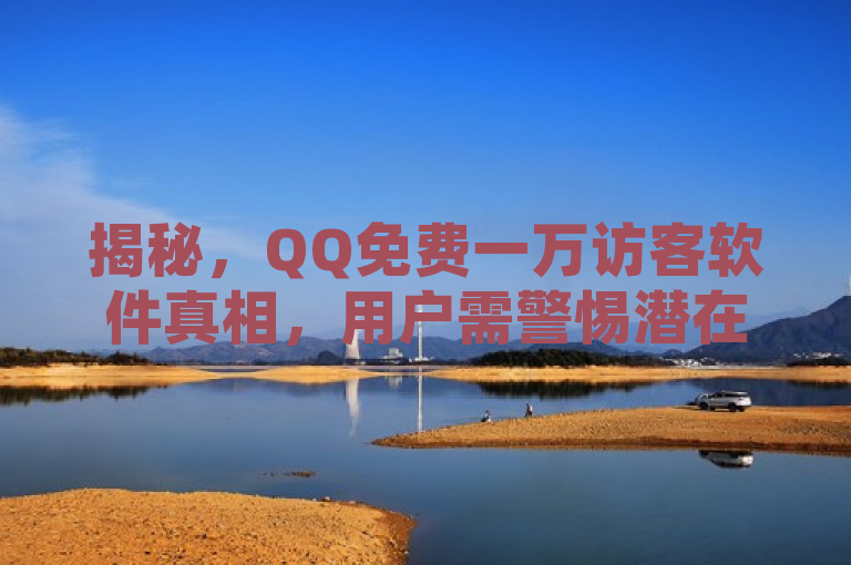 揭秘，QQ免费一万访客软件真相，用户需警惕潜在风险