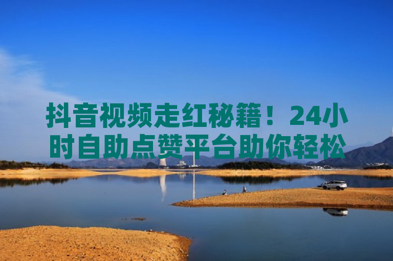 抖音视频走红秘籍！24小时自助点赞平台助你轻松获赞，成为焦点！