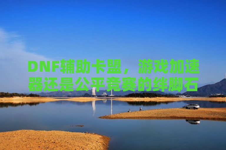 DNF辅助卡盟，游戏加速器还是公平竞赛的绊脚石？