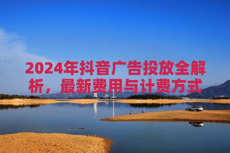 2024年抖音广告投放全解析，最新费用与计费方式详解