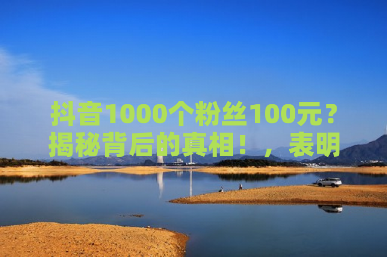 抖音1000个粉丝100元？揭秘背后的真相！，表明了文章将探讨在抖音平台上，声称以极低价格（如100元）购买1000个粉丝的真实性。这暗示了可能存在的欺诈行为或低质量的粉丝服务，并鼓励读者深入了解这一现象背后的风险和真相。