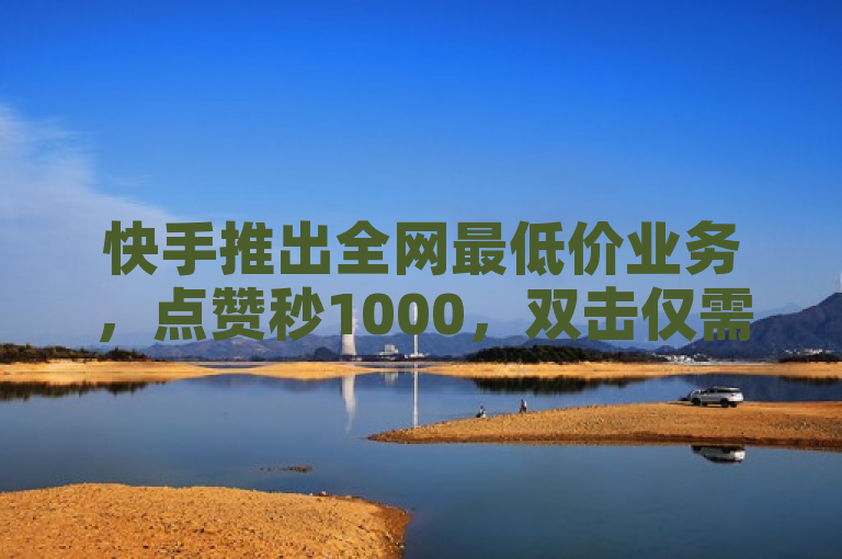 快手推出全网最低价业务，点赞秒1000，双击仅需0.01元