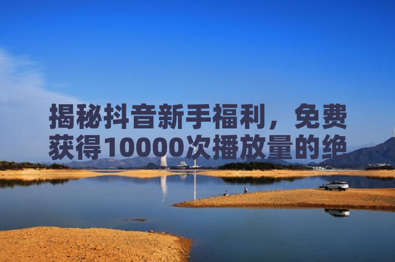 揭秘抖音新手福利，免费获得10000次播放量的绝佳策略！