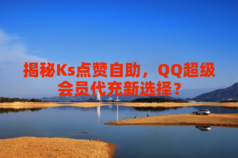 揭秘Ks点赞自助，QQ超级会员代充新选择？