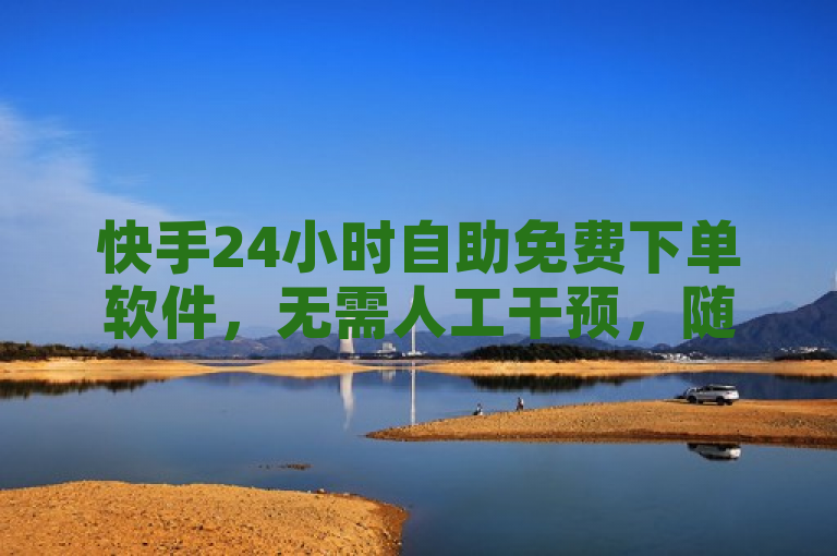 快手24小时自助免费下单软件，无需人工干预，随时随地轻松下单！