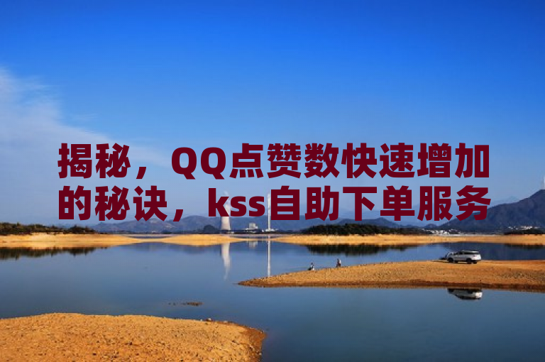 揭秘，QQ点赞数快速增加的秘诀，kss自助下单服务平台助力社交平台互动新高潮