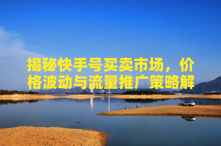 揭秘快手号买卖市场，价格波动与流量推广策略解析，旨在吸引读者对快手号买卖市场的关注，同时突出了价格波动和流量推广这两个关键点。通过揭秘一词，增加了新闻的神秘感和吸引力，而解析则表明文章将对相关话题进行深入探讨。